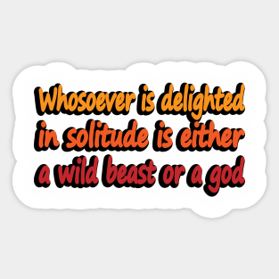 Whosoever is delighted in solitude is either a wild beast or a god Sticker